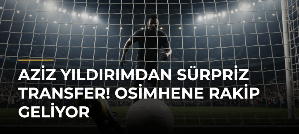 Aziz Yıldırımdan sürpriz transfer! Osimhene rakip geliyor