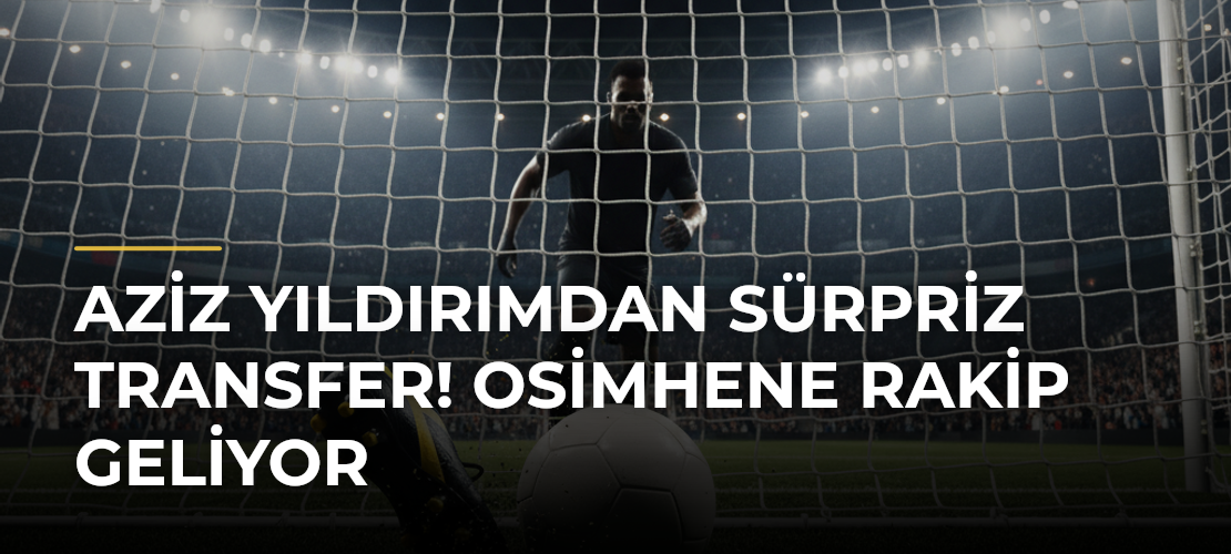 Aziz Yıldırımdan sürpriz transfer! Osimhene rakip geliyor