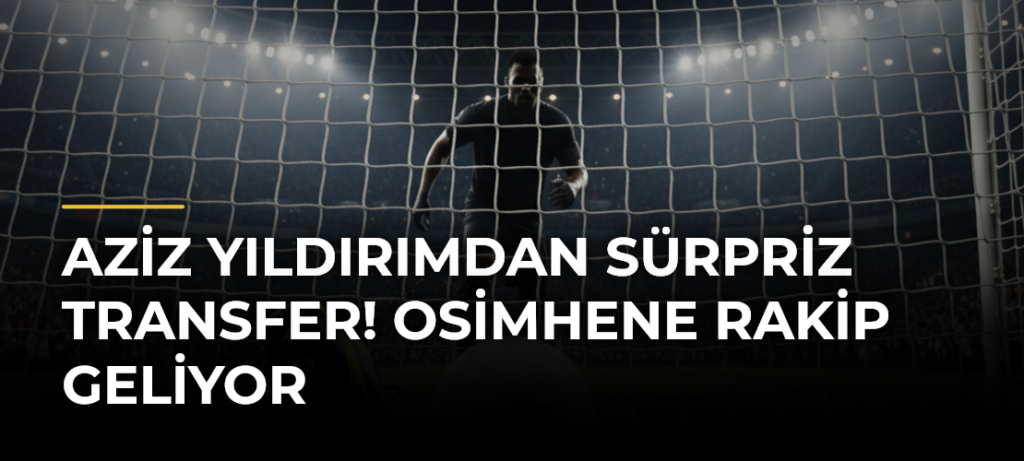 Aziz Yıldırımdan sürpriz transfer! Osimhene rakip geliyor