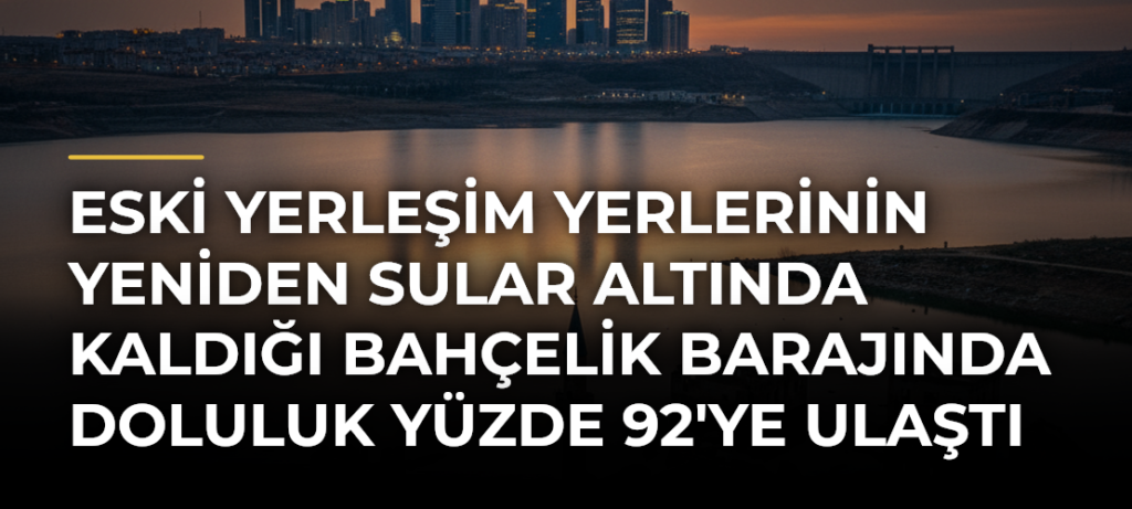 Eski yerleşim yerlerinin yeniden sular altında kaldığı Bahçelik Barajında doluluk yüzde 92’ye ulaştı