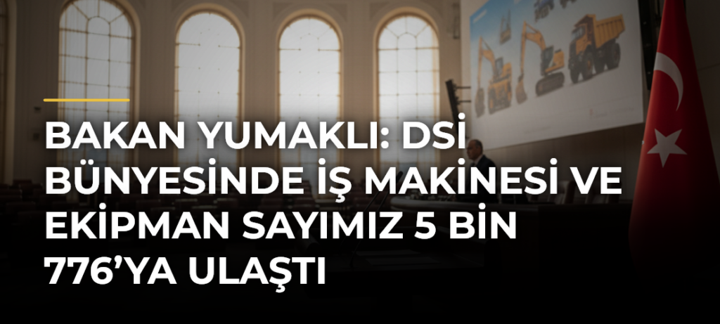 Bakan Yumaklı: DSİ bünyesinde iş makinesi ve ekipman sayımız 5 bin 776’ya ulaştı