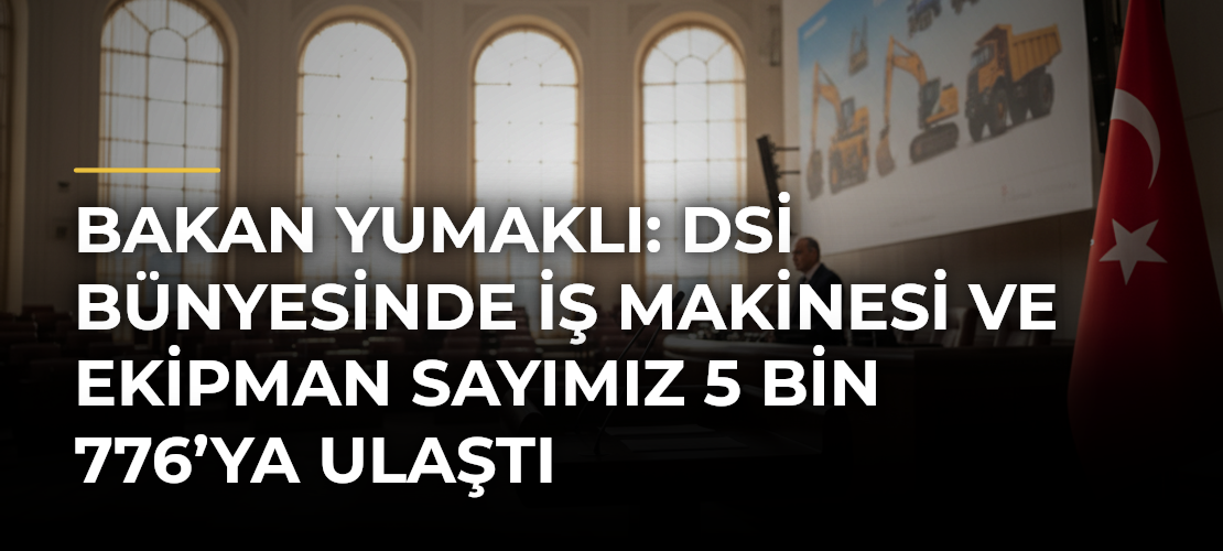 Bakan Yumaklı: DSİ bünyesinde iş makinesi ve ekipman sayımız 5 bin 776’ya ulaştı