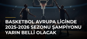 Basketbol Avrupa Liginde 2025-2026 Sezonu Şampiyonu Yarın Belli Olacak