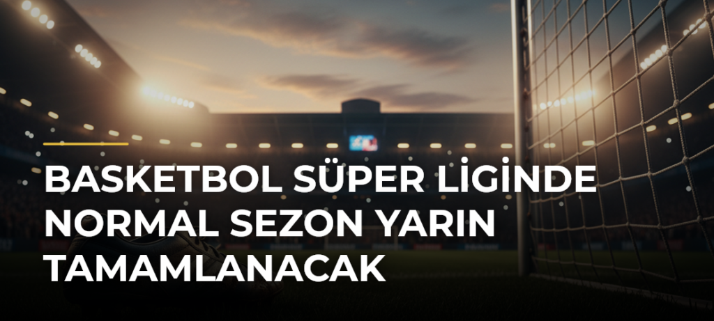 Basketbol Süper Liginde Normal Sezon Yarın Tamamlanacak