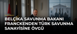 Belçika Savunma Bakanı Franckenden Türk savunma sanayisine övgü