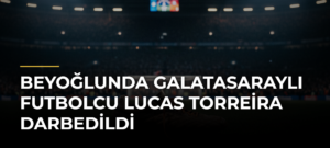 Beyoğlunda Galatasaraylı futbolcu Lucas Torreira darbedildi