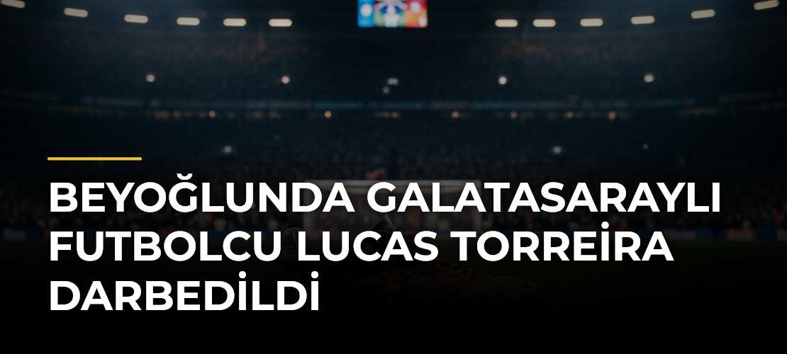 Beyoğlunda Galatasaraylı futbolcu Lucas Torreira darbedildi