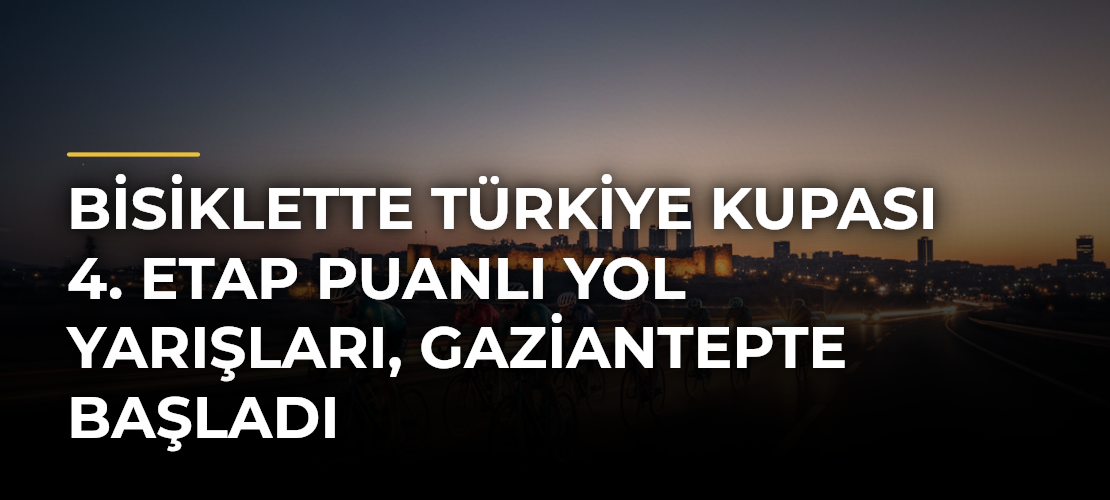 Bisiklette Türkiye Kupası 4. Etap Puanlı Yol Yarışları, Gaziantepte başladı