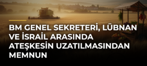 BM Genel Sekreteri, Lübnan ve İsrail arasında ateşkesin uzatılmasından memnun