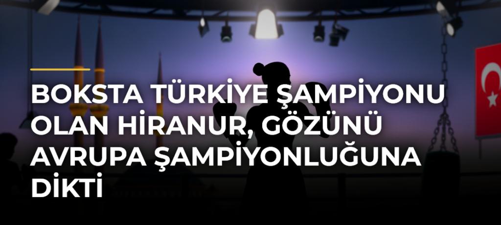 Boksta Türkiye şampiyonu olan Hiranur, gözünü Avrupa şampiyonluğuna dikti