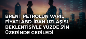 Brent petrolün varil fiyatı ABD-İran uzlaşısı beklentisiyle yüzde 5’in üzerinde geriledi