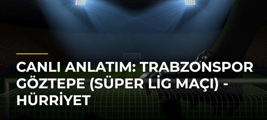 Canlı Anlatım: Trabzonspor Göztepe (Süper Lig maçı) – Hürriyet