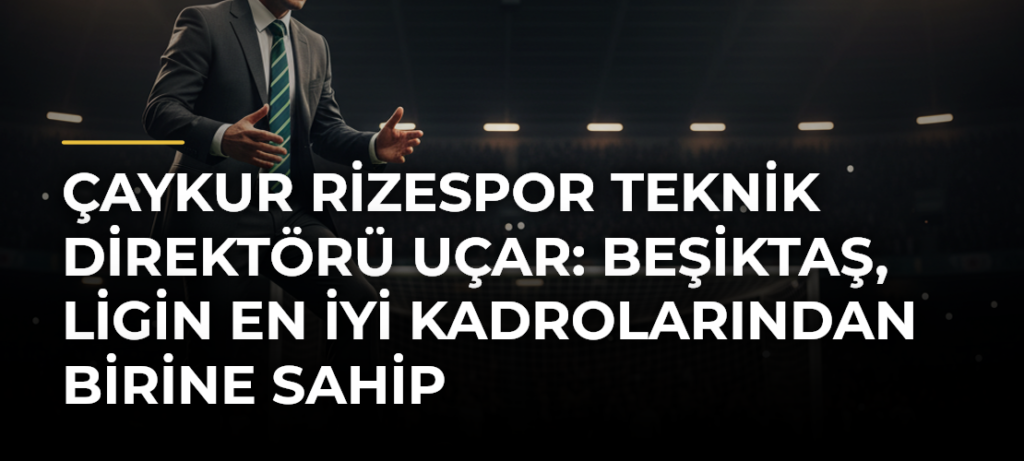 Çaykur Rizespor Teknik Direktörü Uçar: Beşiktaş, ligin en iyi kadrolarından birine sahip