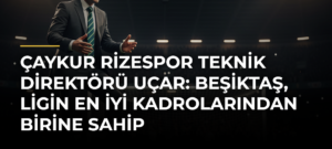 Çaykur Rizespor Teknik Direktörü Uçar: Beşiktaş, ligin en iyi kadrolarından birine sahip