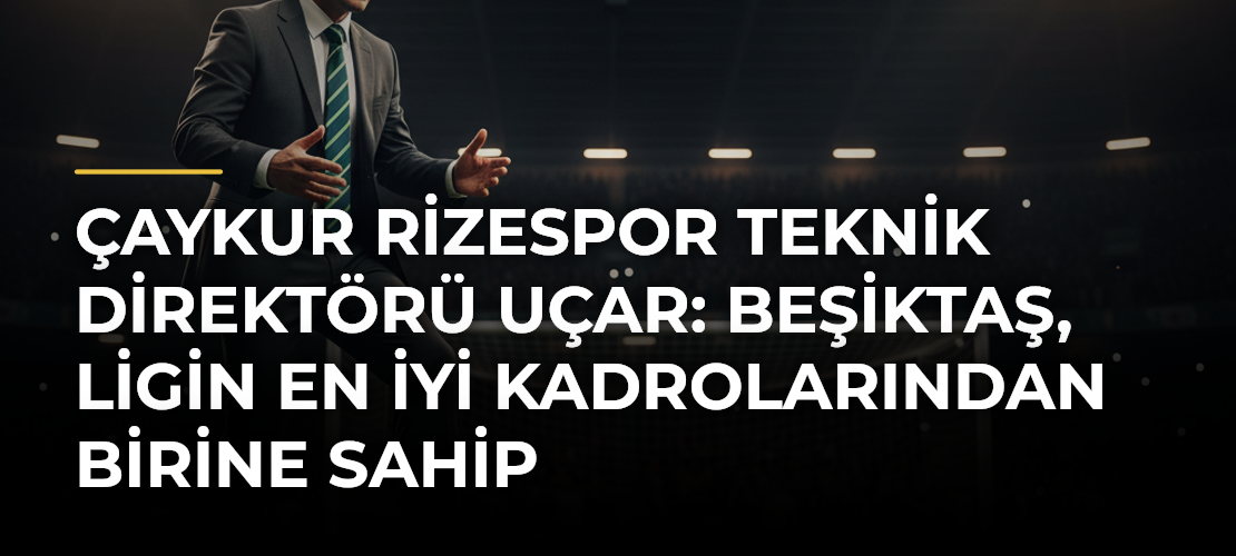 Çaykur Rizespor Teknik Direktörü Uçar: Beşiktaş, ligin en iyi kadrolarından birine sahip