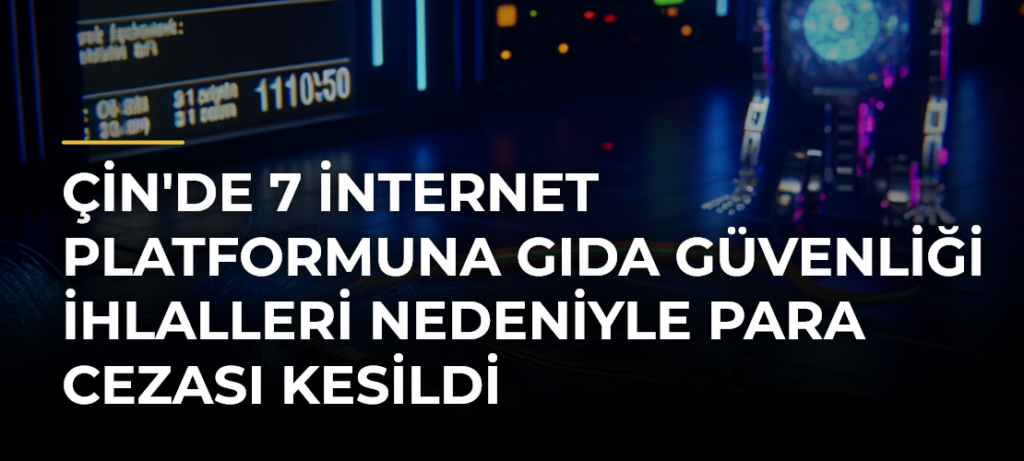 Çin’de 7 internet platformuna gıda güvenliği ihlalleri nedeniyle para cezası kesildi