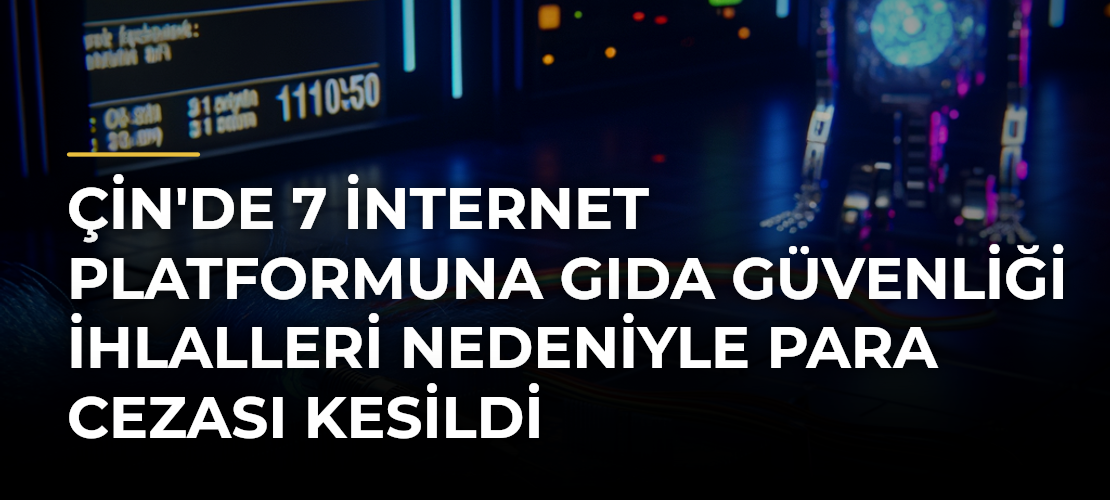 Çin'de 7 internet platformuna gıda güvenliği ihlalleri nedeniyle para cezası kesildi