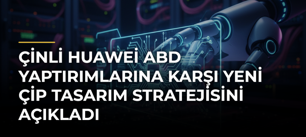 Çinli Huawei ABD Yaptırımlarına Karşı Yeni Çip Tasarım Stratejisini Açıkladı