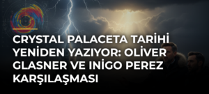 Crystal Palaceta Tarihi Yeniden Yazıyor: Oliver Glasner ve Inigo Perez Karşılaşması