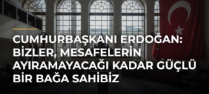 Cumhurbaşkanı Erdoğan: Bizler, mesafelerin ayıramayacağı kadar güçlü bir bağa sahibiz
