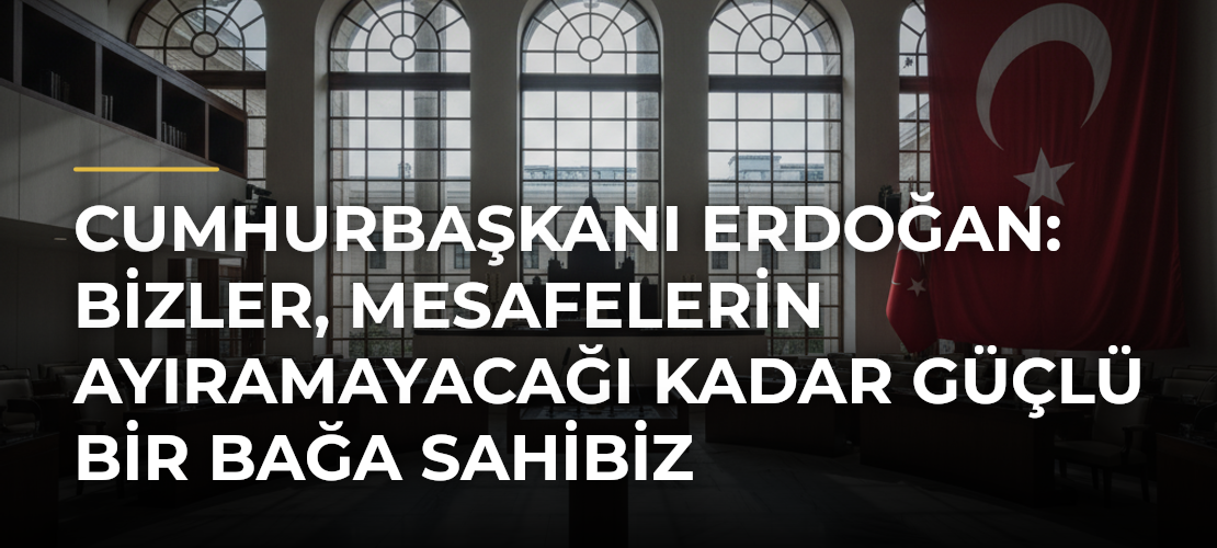 Cumhurbaşkanı Erdoğan: Bizler, mesafelerin ayıramayacağı kadar güçlü bir bağa sahibiz - Mirat Haber