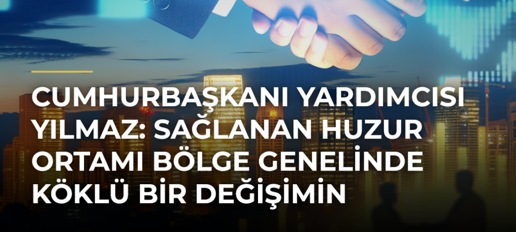 Cumhurbaşkanı Yardımcısı Yılmaz: Sağlanan huzur ortamı bölge genelinde köklü bir değişimin kapılarını aralamıştır