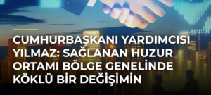 Cumhurbaşkanı Yardımcısı Yılmaz: Sağlanan huzur ortamı bölge genelinde köklü bir değişimin kapılarını aralamıştır