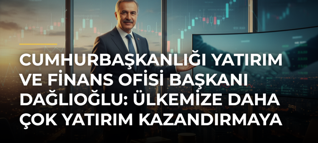 Cumhurbaşkanlığı Yatırım ve Finans Ofisi Başkanı Dağlıoğlu: Ülkemize Daha Çok Yatırım Kazandırmaya Çalışacağız