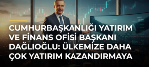 Cumhurbaşkanlığı Yatırım ve Finans Ofisi Başkanı Dağlıoğlu: Ülkemize Daha Çok Yatırım Kazandırmaya Çalışacağız