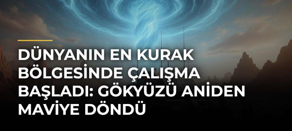 Dünyanın En Kurak Bölgesinde Çalışma Başladı: Gökyüzü Aniden Maviye Döndü
