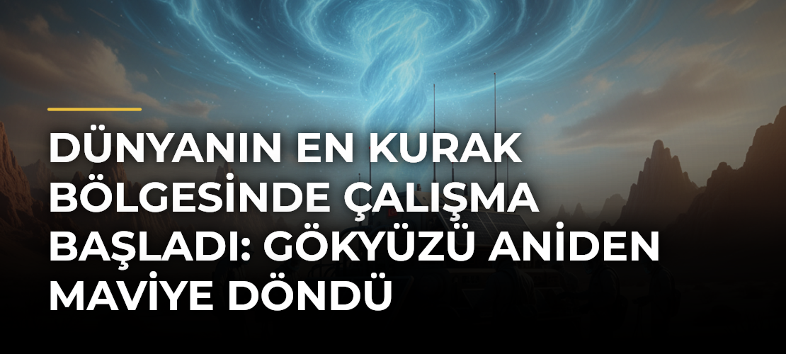 Dünyanın En Kurak Bölgesinde Çalışma Başladı: Gökyüzü Aniden Maviye Döndü