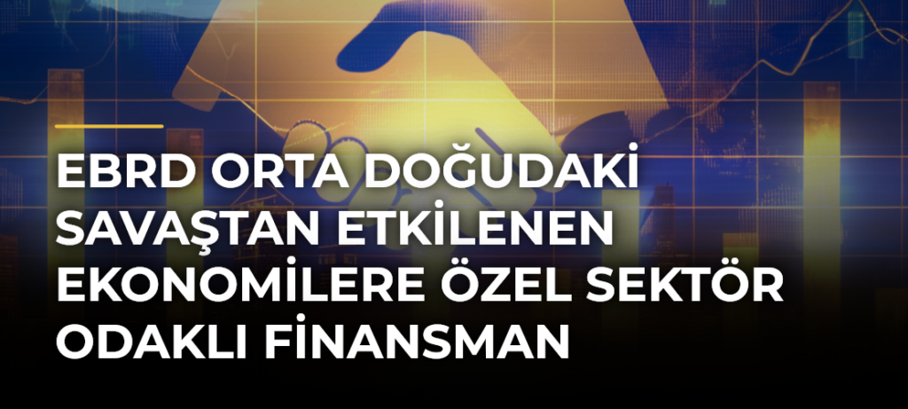 EBRD Orta Doğudaki Savaştan Etkilenen Ekonomilere Özel Sektör Odaklı Finansman Sağlayacak