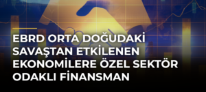 EBRD Orta Doğudaki Savaştan Etkilenen Ekonomilere Özel Sektör Odaklı Finansman Sağlayacak