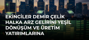 Ekinciler Demir Çelik halka arz gelirini yeşil dönüşüm ve üretim yatırımlarına yönlendirecek