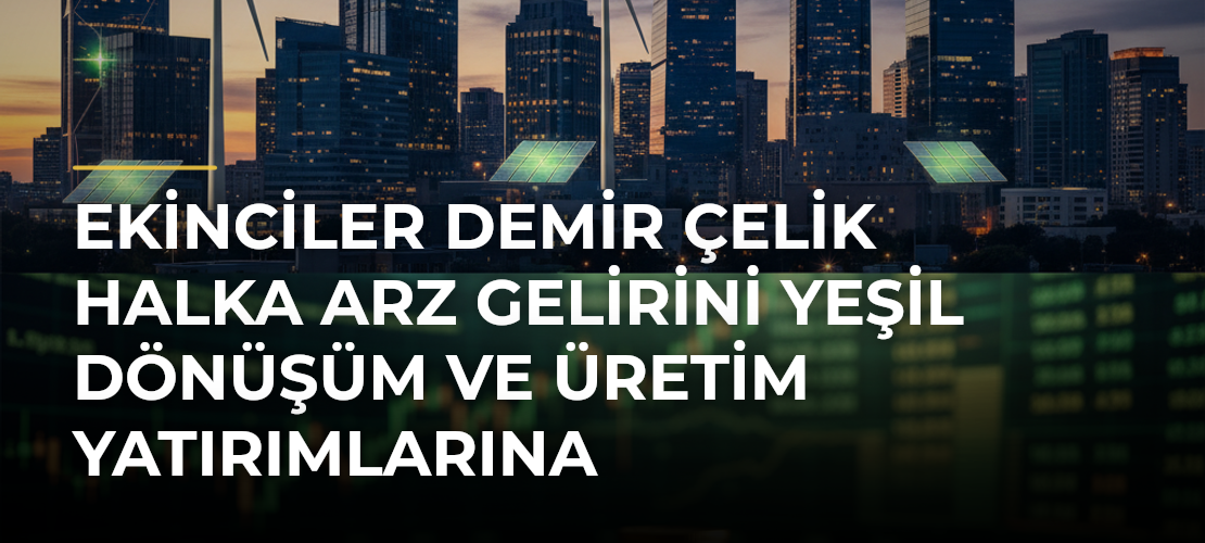 Ekinciler Demir Çelik halka arz gelirini yeşil dönüşüm ve üretim yatırımlarına yönlendirecek