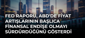 Fed raporu, ABD’de fiyat artışlarının başlıca finansal endişe olmayı sürdürdüğünü gösterdi