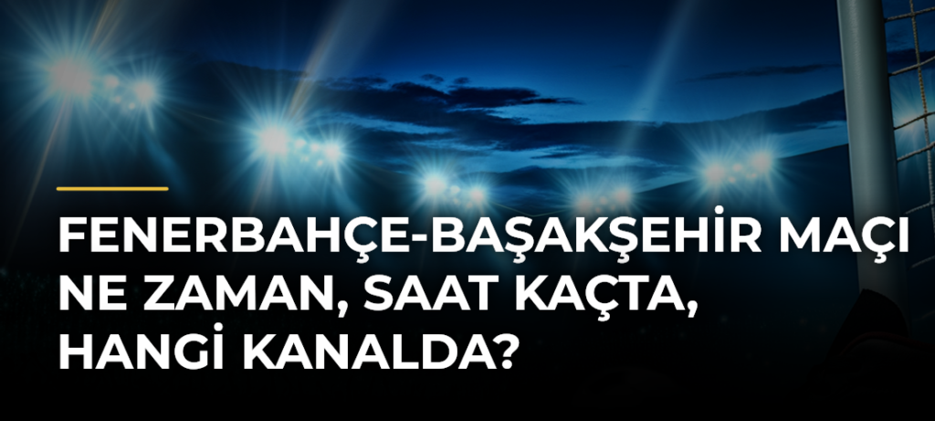 Fenerbahçe-Başakşehir Maçı Ne Zaman, Saat Kaçta, Hangi Kanalda?