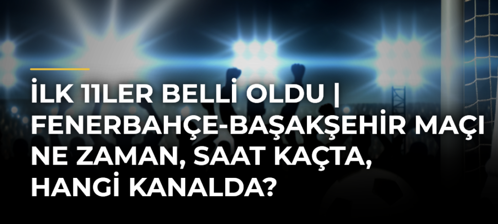 İLK 11LER BELLİ OLDU | Fenerbahçe-Başakşehir maçı ne zaman, saat kaçta, hangi kanalda?