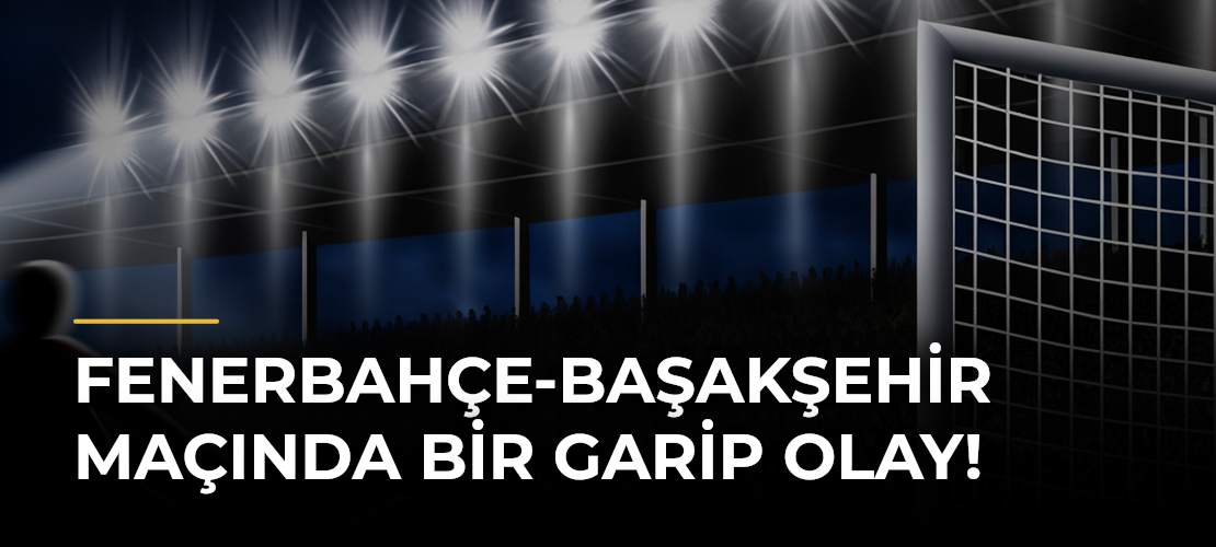 Fenerbahçe-Başakşehir maçında bir garip olay!