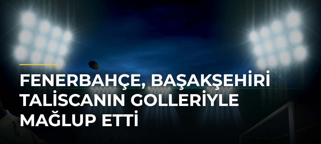Fenerbahçe, Başakşehiri Taliscanın golleriyle mağlup etti
