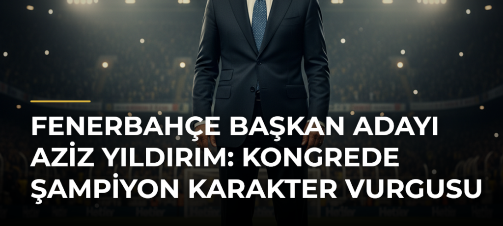 Fenerbahçe Başkan Adayı Aziz Yıldırım: Kongrede Şampiyon Karakter Vurgusu