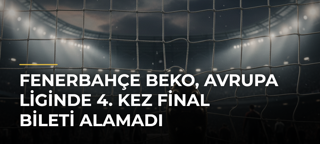 Fenerbahçe Beko, Avrupa Liginde 4. kez final bileti alamadı