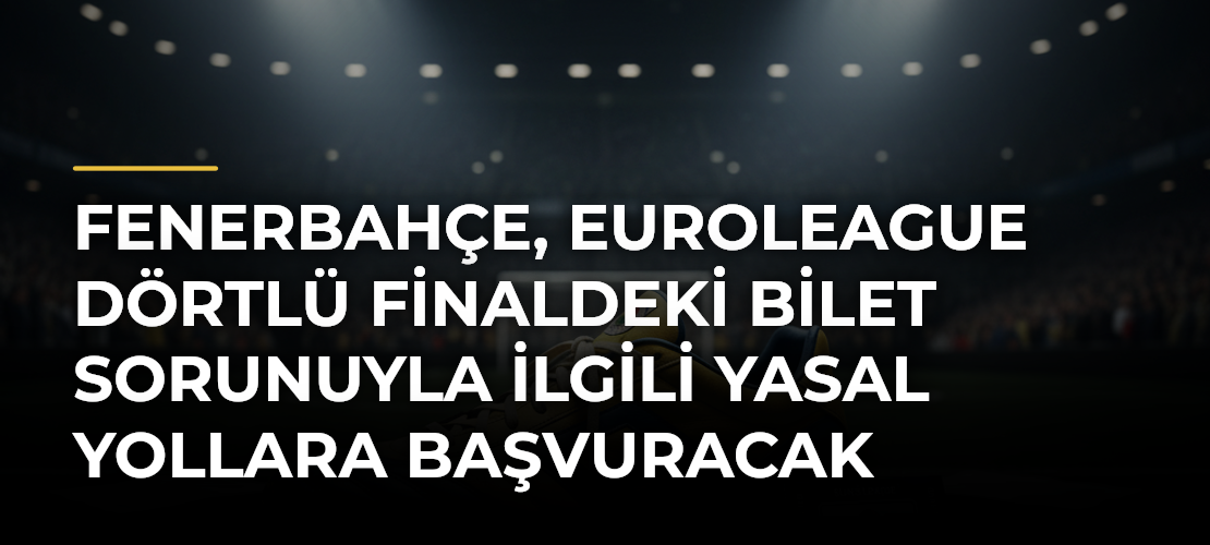 Fenerbahçe, EuroLeague Dörtlü Finaldeki Bilet Sorunuyla İlgili Yasal Yollara Başvuracak