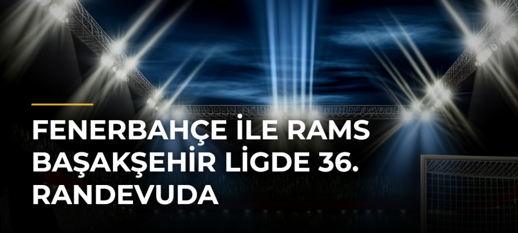 Fenerbahçe ile RAMS Başakşehir ligde 36. randevuda
