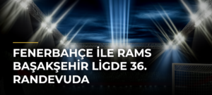 Fenerbahçe ile RAMS Başakşehir ligde 36. randevuda