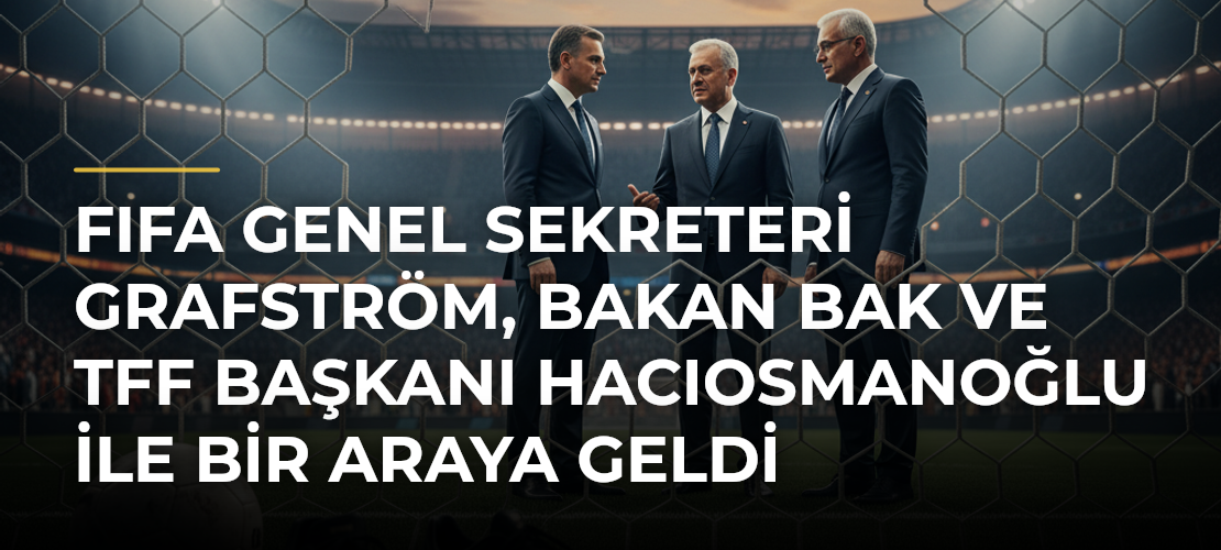 FIFA Genel Sekreteri Grafström, Bakan Bak ve TFF Başkanı Hacıosmanoğlu ile Bir Araya Geldi - Mirat Haber