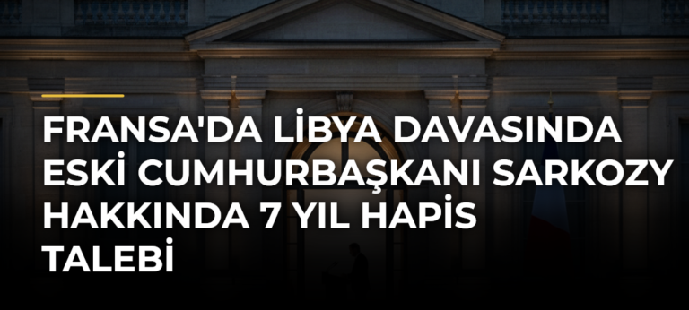 Fransa’da Libya davasında eski Cumhurbaşkanı Sarkozy hakkında 7 yıl hapis talebi