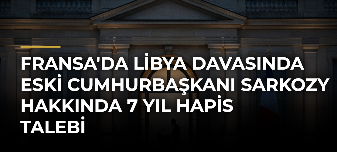Fransa'da Libya davasında eski Cumhurbaşkanı Sarkozy hakkında 7 yıl hapis talebi