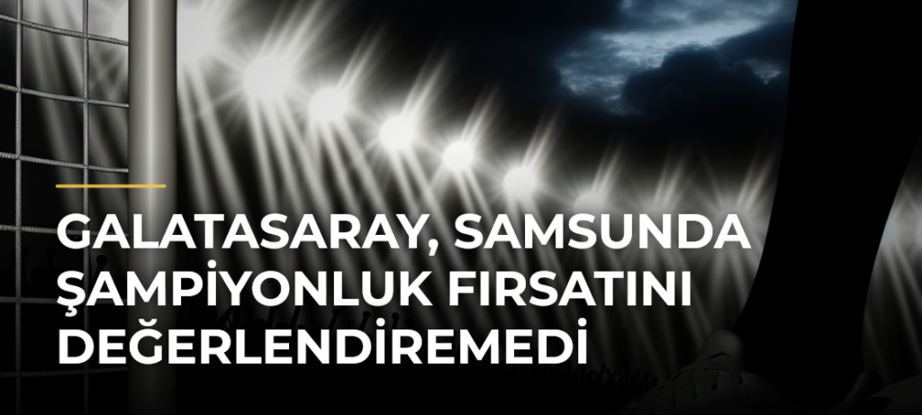 Galatasaray, Samsunda Şampiyonluk Fırsatını Değerlendiremedi