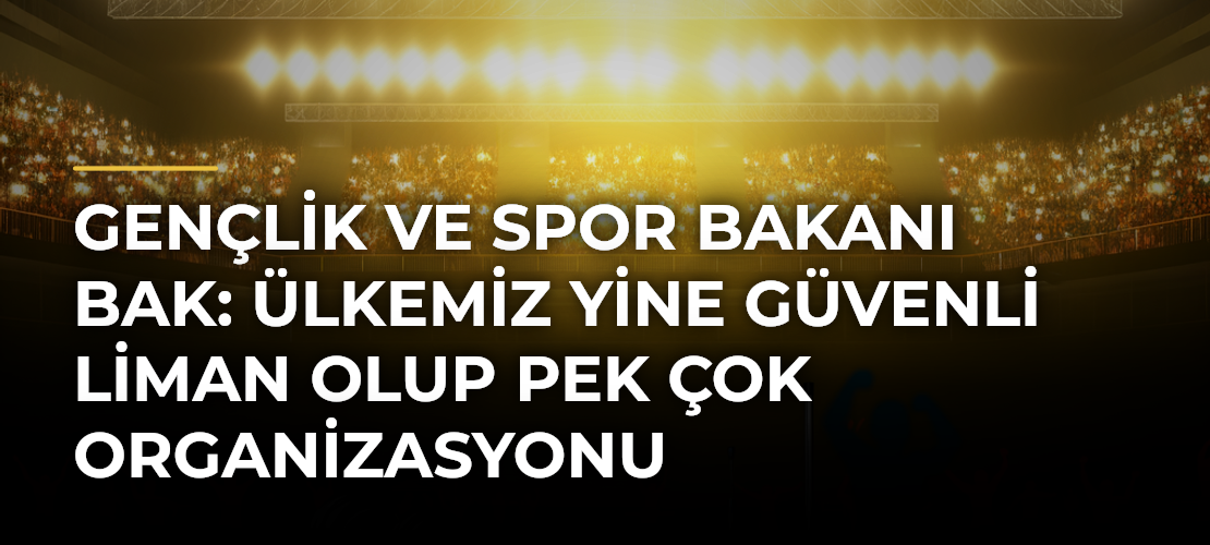 Gençlik ve Spor Bakanı Bak: Ülkemiz Yine Güvenli Liman Olup Pek Çok Organizasyonu Gerçekleştirme Yeteneğine Sahip